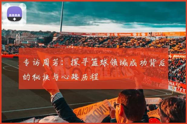 专访周芳：探寻篮球领域成功背后的秘诀与心路历程
