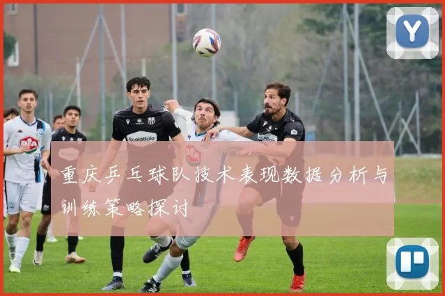 重庆乒乓球队技术表现数据分析与训练策略探讨