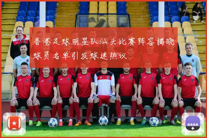 香港足球明星队汕头比赛阵容揭晓球员名单引发球迷热议
