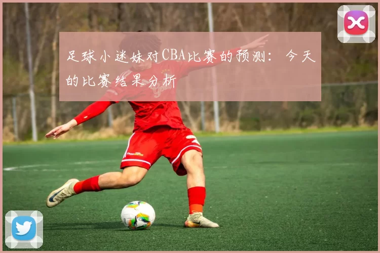 足球小迷妹对CBA比赛的预测：今天的比赛结果分析