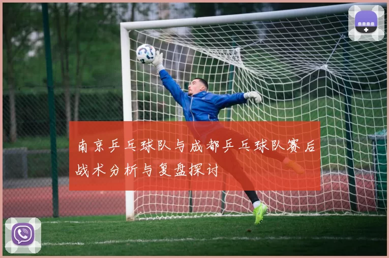 南京乒乓球队与成都乒乓球队赛后战术分析与复盘探讨