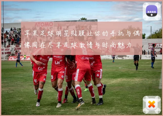 苹果足球明星贴膜让你的手机与偶像同在尽享足球激情与时尚魅力