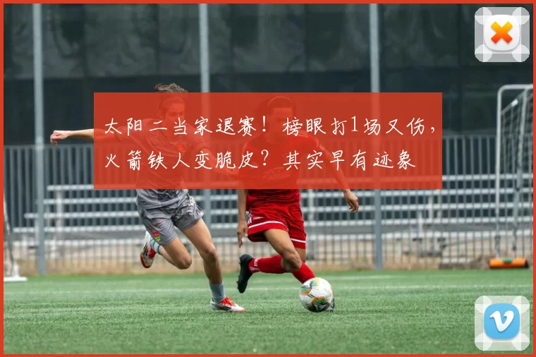 太阳二当家退赛！榜眼打1场又伤，火箭铁人变脆皮？其实早有迹象