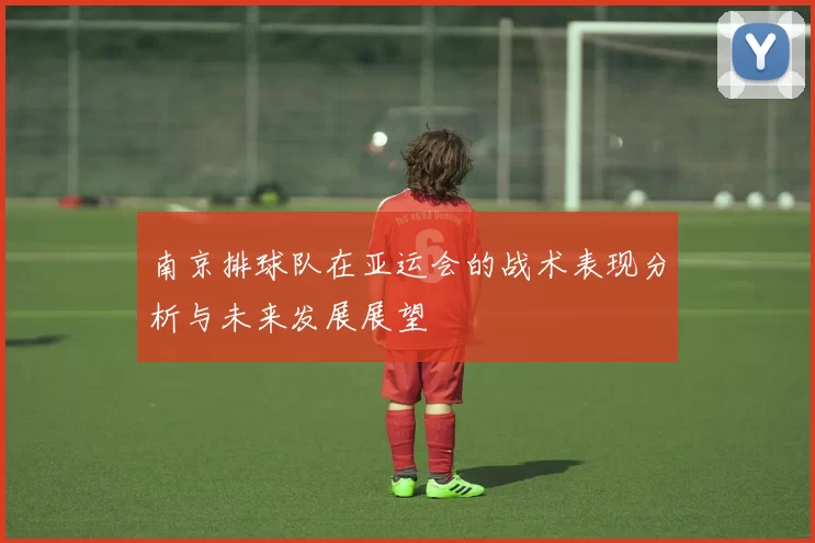 南京排球队在亚运会的战术表现分析与未来发展展望