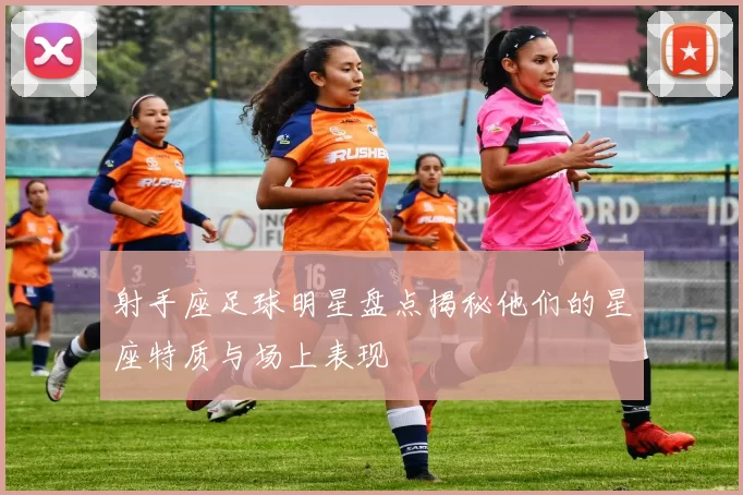射手座足球明星盘点揭秘他们的星座特质与场上表现