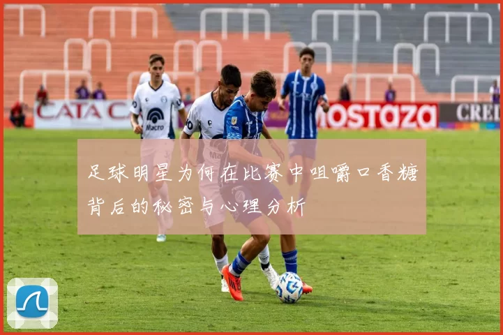 足球明星为何在比赛中咀嚼口香糖背后的秘密与心理分析