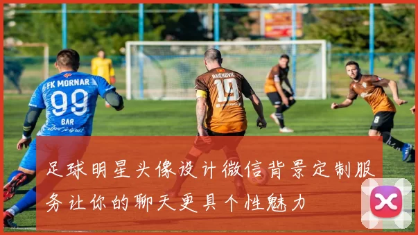 足球明星头像设计微信背景定制服务让你的聊天更具个性魅力