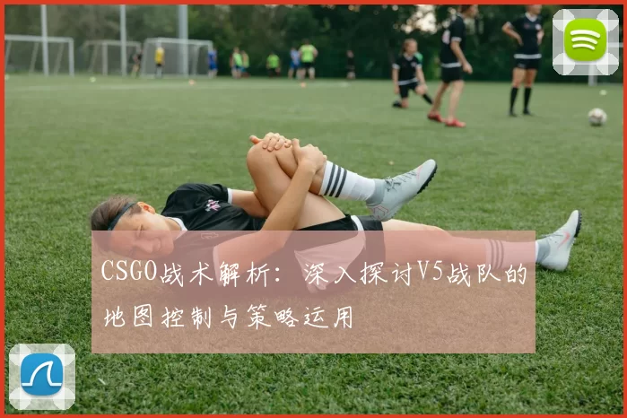 CSGO战术解析：深入探讨V5战队的地图控制与策略运用
