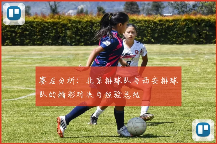 赛后分析：北京排球队与西安排球队的精彩对决与经验总结
