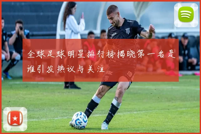 全球足球明星排行榜揭晓第一名是谁引发热议与关注