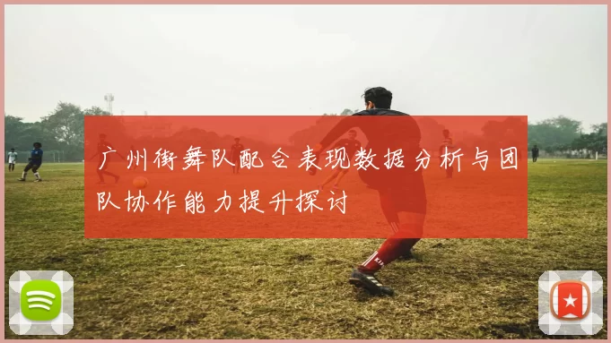 广州街舞队配合表现数据分析与团队协作能力提升探讨
