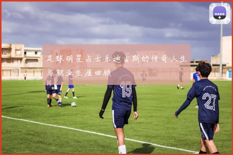 足球明星占士乐迪古斯的传奇人生与职业生涯回顾