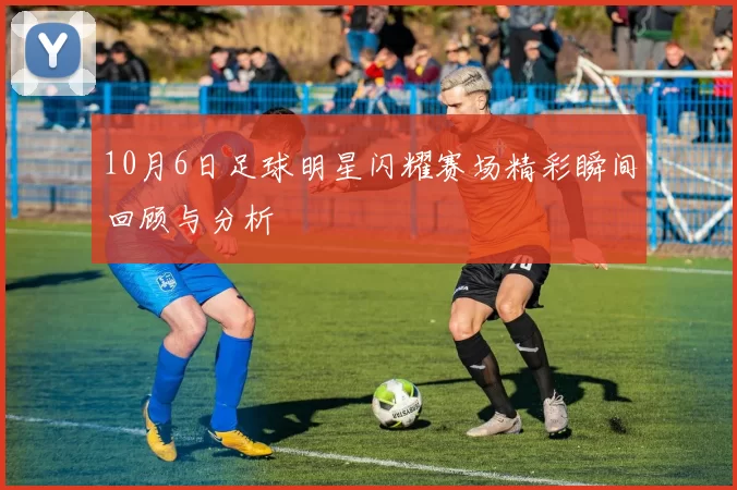 10月6日足球明星闪耀赛场精彩瞬间回顾与分析