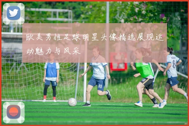 欧美男性足球明星头像精选展现运动魅力与风采