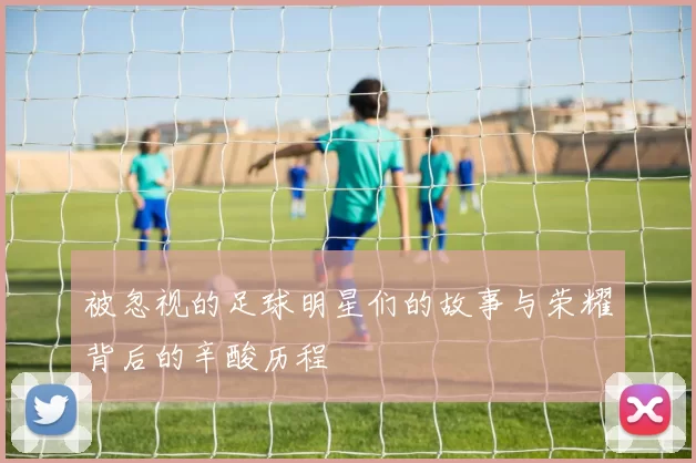 被忽视的足球明星们的故事与荣耀背后的辛酸历程